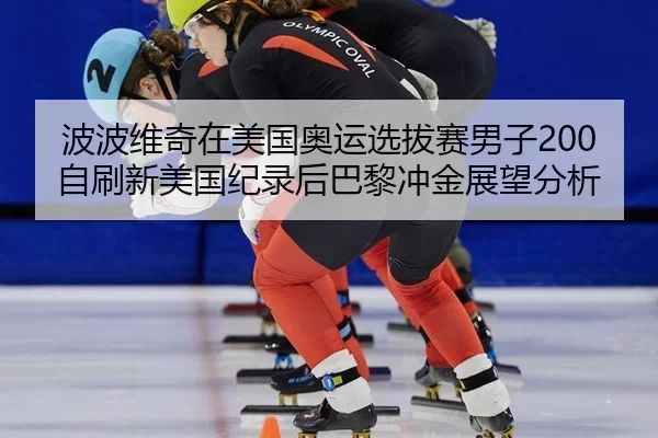 波波维奇在美国奥运选拔赛男子200自刷新美国纪录后巴黎冲金展望分析
