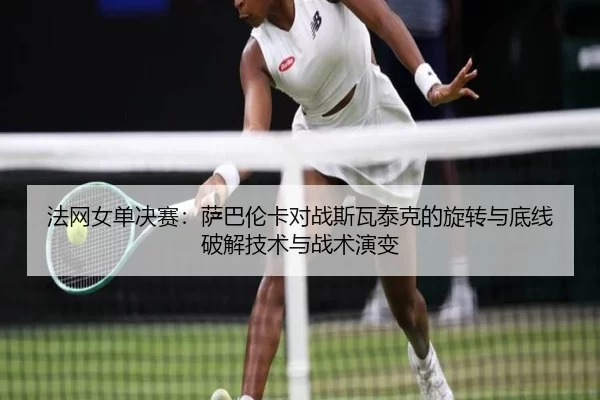 法网女单决赛：萨巴伦卡对战斯瓦泰克的旋转与底线破解技术与战术演变