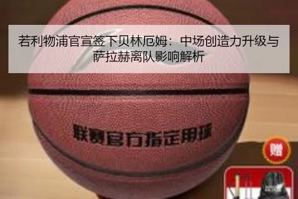 若利物浦官宣签下贝林厄姆：中场创造力升级与萨拉赫离队影响解析