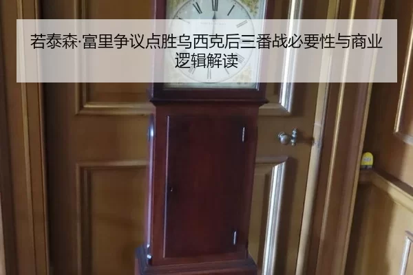 若泰森·富里争议点胜乌西克后三番战必要性与商业逻辑解读