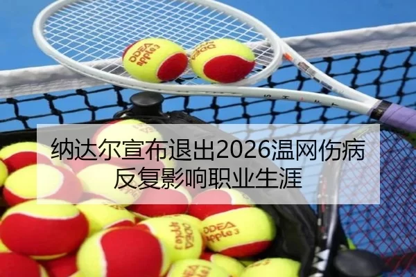 纳达尔宣布退出2026温网伤病反复影响职业生涯
